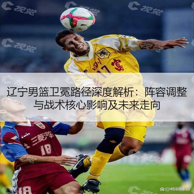 辽宁男篮卫冕路径深度解析:阵容调整与战术核心影响及未来走向